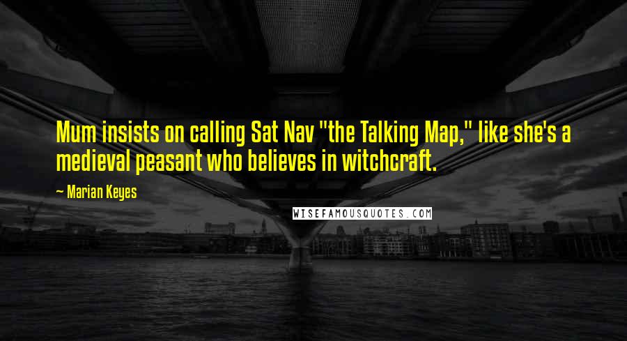 Marian Keyes Quotes: Mum insists on calling Sat Nav "the Talking Map," like she's a medieval peasant who believes in witchcraft.