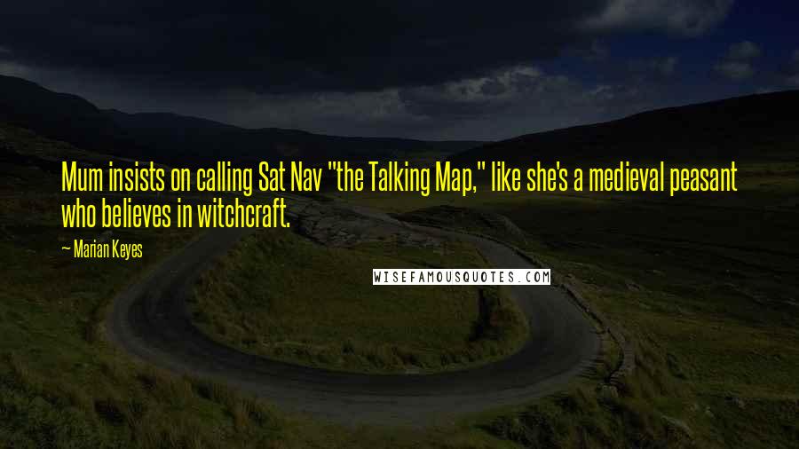 Marian Keyes Quotes: Mum insists on calling Sat Nav "the Talking Map," like she's a medieval peasant who believes in witchcraft.