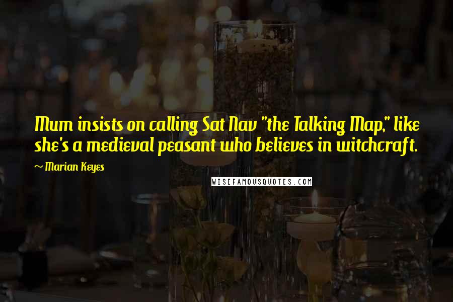 Marian Keyes Quotes: Mum insists on calling Sat Nav "the Talking Map," like she's a medieval peasant who believes in witchcraft.