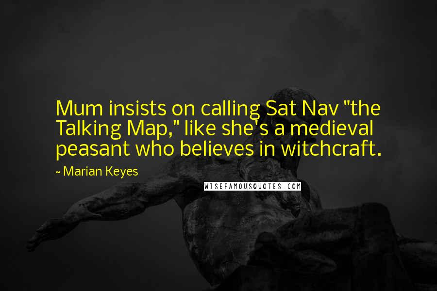 Marian Keyes Quotes: Mum insists on calling Sat Nav "the Talking Map," like she's a medieval peasant who believes in witchcraft.