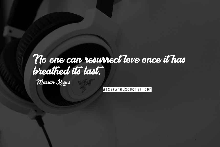 Marian Keyes Quotes: No one can resurrect love once it has breathed its last.