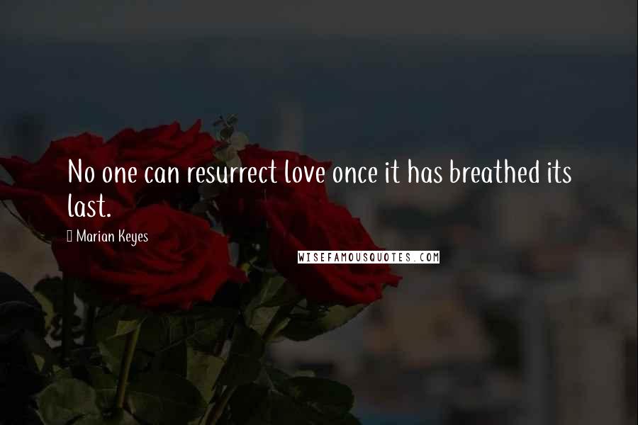 Marian Keyes Quotes: No one can resurrect love once it has breathed its last.