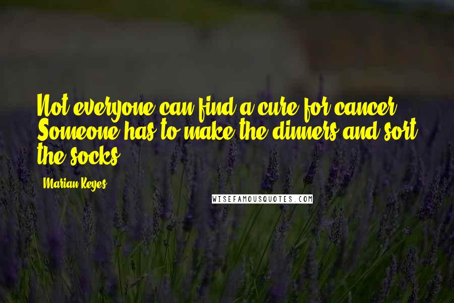 Marian Keyes Quotes: Not everyone can find a cure for cancer. Someone has to make the dinners and sort the socks.