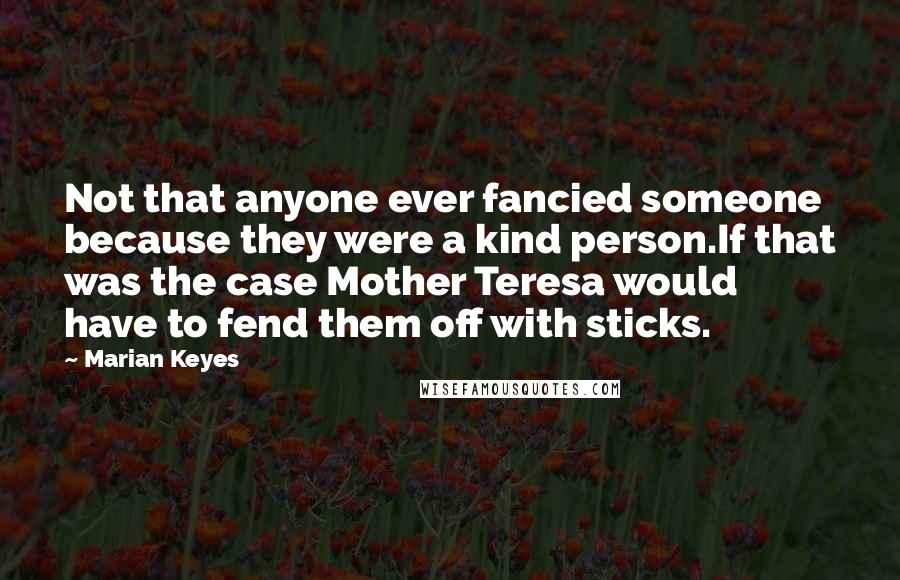 Marian Keyes Quotes: Not that anyone ever fancied someone because they were a kind person.If that was the case Mother Teresa would have to fend them off with sticks.