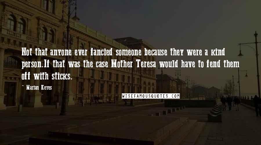 Marian Keyes Quotes: Not that anyone ever fancied someone because they were a kind person.If that was the case Mother Teresa would have to fend them off with sticks.