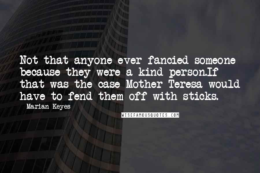 Marian Keyes Quotes: Not that anyone ever fancied someone because they were a kind person.If that was the case Mother Teresa would have to fend them off with sticks.