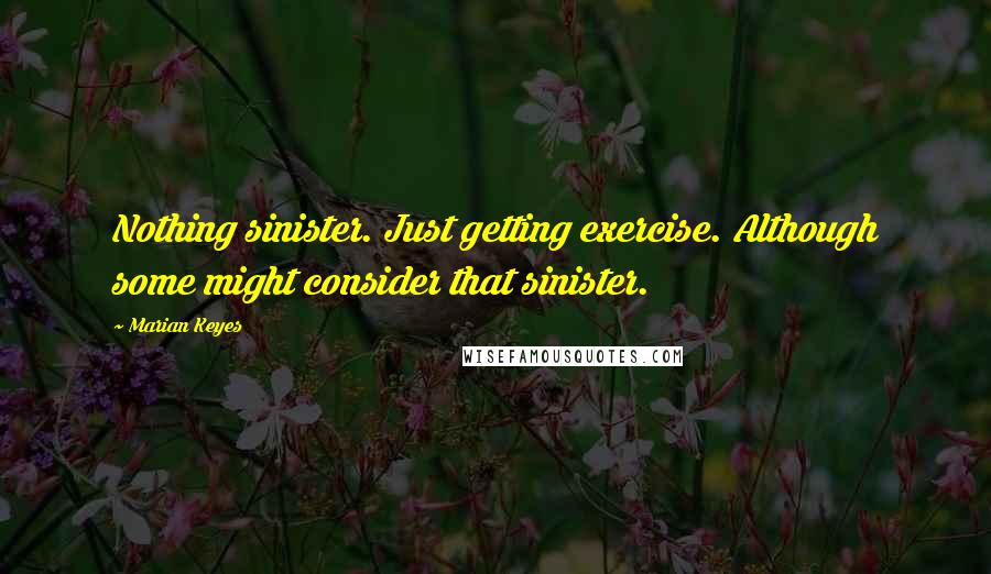 Marian Keyes Quotes: Nothing sinister. Just getting exercise. Although some might consider that sinister.