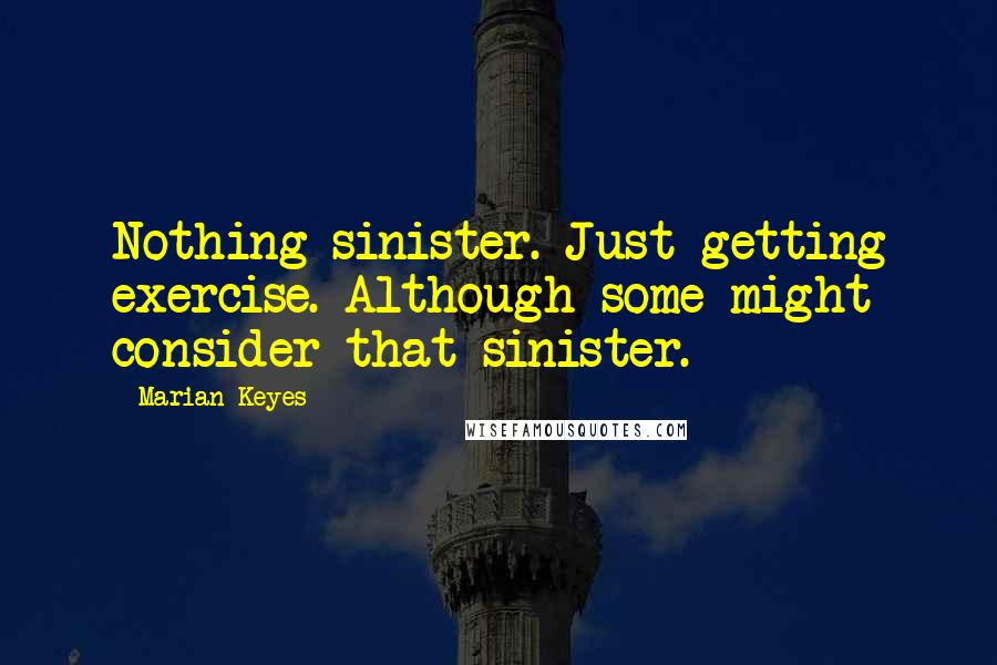 Marian Keyes Quotes: Nothing sinister. Just getting exercise. Although some might consider that sinister.