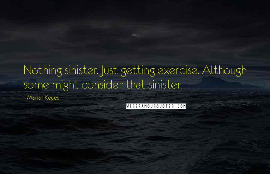 Marian Keyes Quotes: Nothing sinister. Just getting exercise. Although some might consider that sinister.