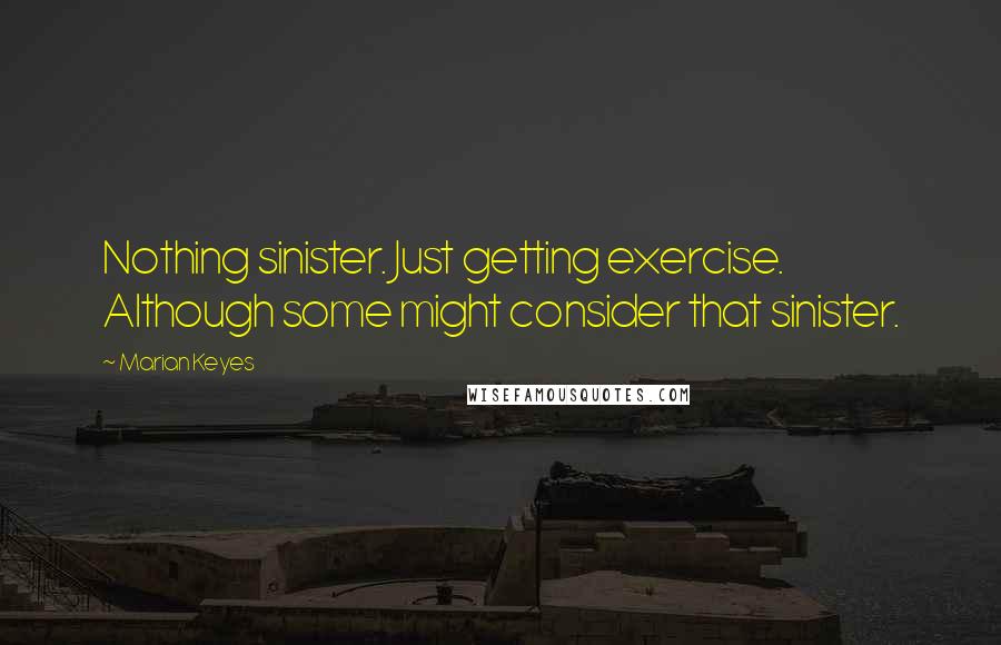 Marian Keyes Quotes: Nothing sinister. Just getting exercise. Although some might consider that sinister.