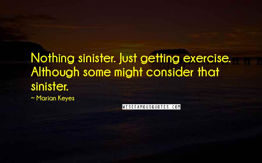 Marian Keyes Quotes: Nothing sinister. Just getting exercise. Although some might consider that sinister.