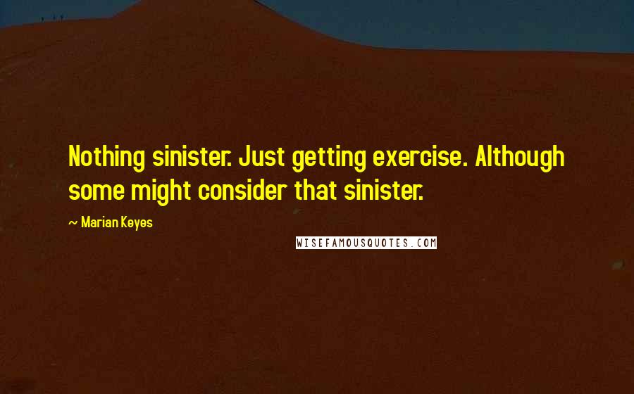 Marian Keyes Quotes: Nothing sinister. Just getting exercise. Although some might consider that sinister.