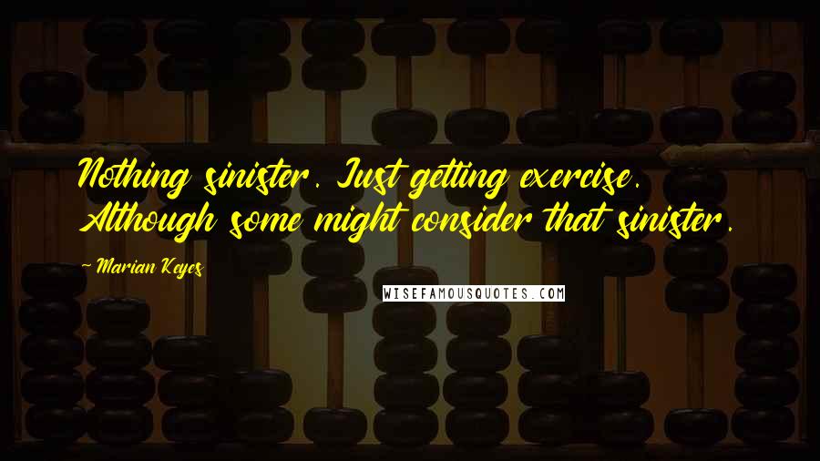 Marian Keyes Quotes: Nothing sinister. Just getting exercise. Although some might consider that sinister.