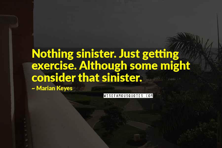 Marian Keyes Quotes: Nothing sinister. Just getting exercise. Although some might consider that sinister.