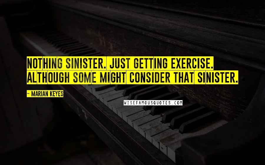 Marian Keyes Quotes: Nothing sinister. Just getting exercise. Although some might consider that sinister.