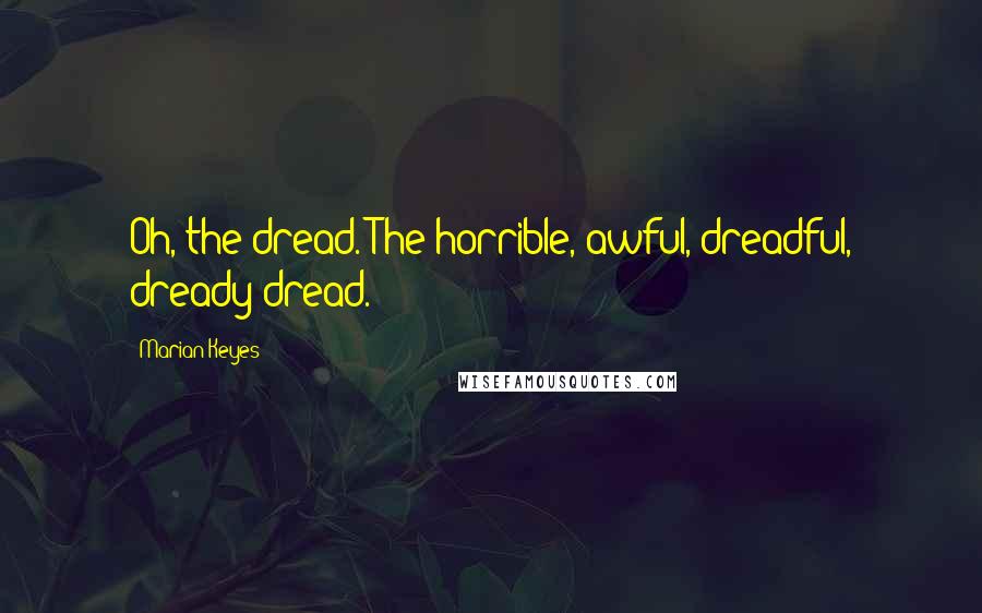 Marian Keyes Quotes: Oh, the dread. The horrible, awful, dreadful, dready dread.