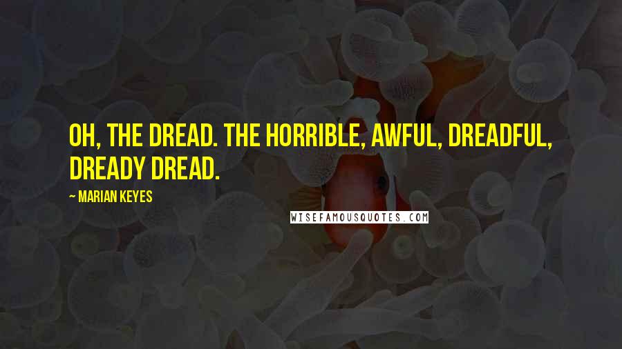 Marian Keyes Quotes: Oh, the dread. The horrible, awful, dreadful, dready dread.