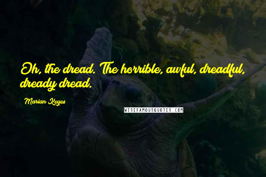 Marian Keyes Quotes: Oh, the dread. The horrible, awful, dreadful, dready dread.