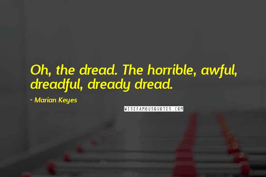 Marian Keyes Quotes: Oh, the dread. The horrible, awful, dreadful, dready dread.