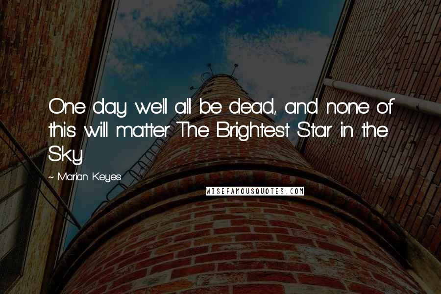 Marian Keyes Quotes: One day we'll all be dead, and none of this will matter-The Brightest Star in the Sky.