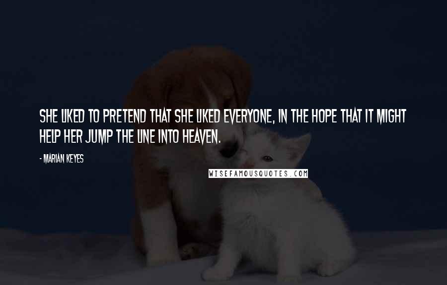 Marian Keyes Quotes: She liked to pretend that she liked everyone, in the hope that it might help her jump the line into Heaven.