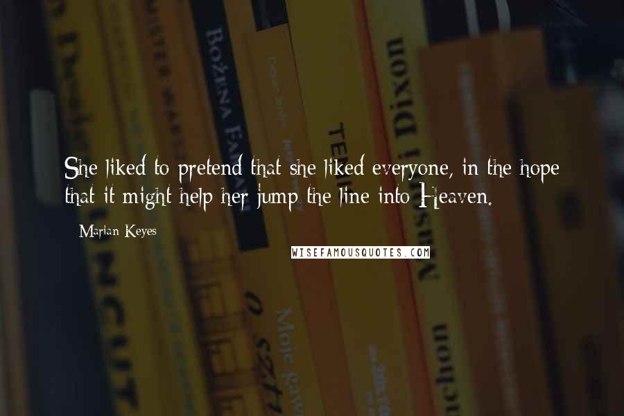 Marian Keyes Quotes: She liked to pretend that she liked everyone, in the hope that it might help her jump the line into Heaven.