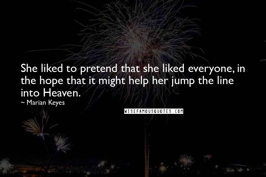 Marian Keyes Quotes: She liked to pretend that she liked everyone, in the hope that it might help her jump the line into Heaven.