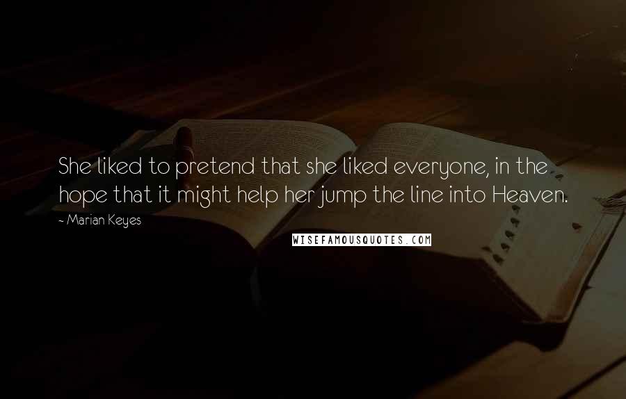 Marian Keyes Quotes: She liked to pretend that she liked everyone, in the hope that it might help her jump the line into Heaven.