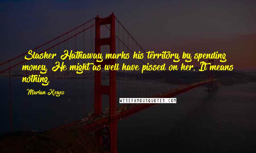Marian Keyes Quotes: Slasher Hathaway marks his territory by spending money. He might as well have pissed on her. It means nothing.