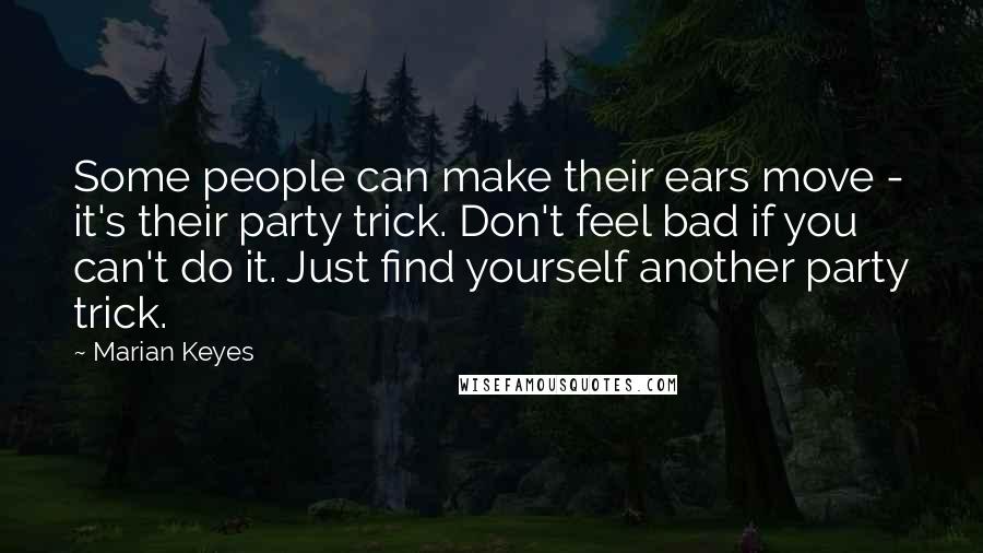 Marian Keyes Quotes: Some people can make their ears move - it's their party trick. Don't feel bad if you can't do it. Just find yourself another party trick.