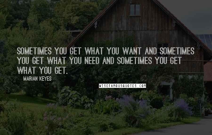 Marian Keyes Quotes: Sometimes you get what you want and sometimes you get what you need and sometimes you get what you get.