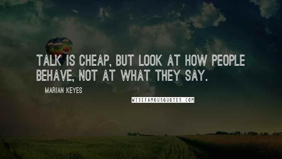 Marian Keyes Quotes: Talk is cheap, but look at how people behave, not at what they say.