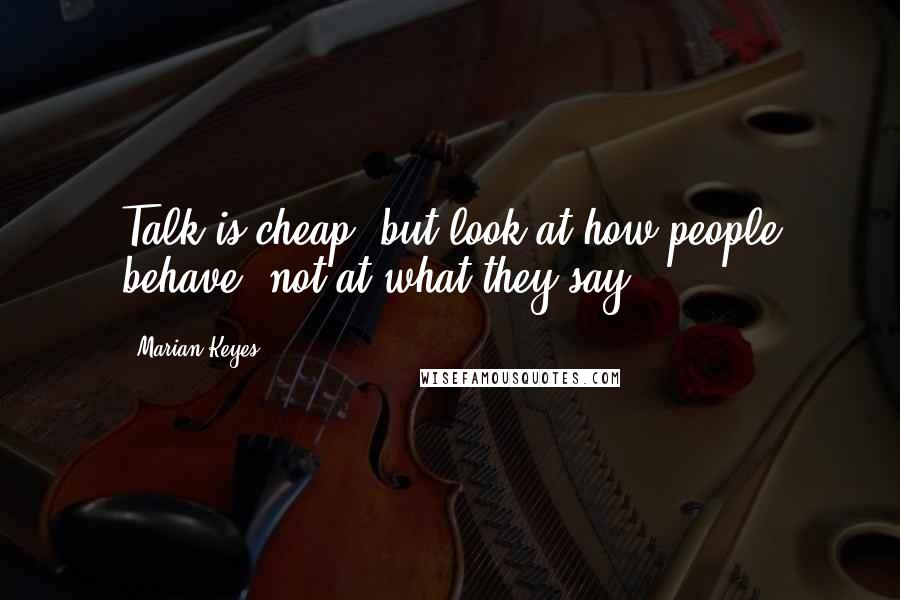 Marian Keyes Quotes: Talk is cheap, but look at how people behave, not at what they say.