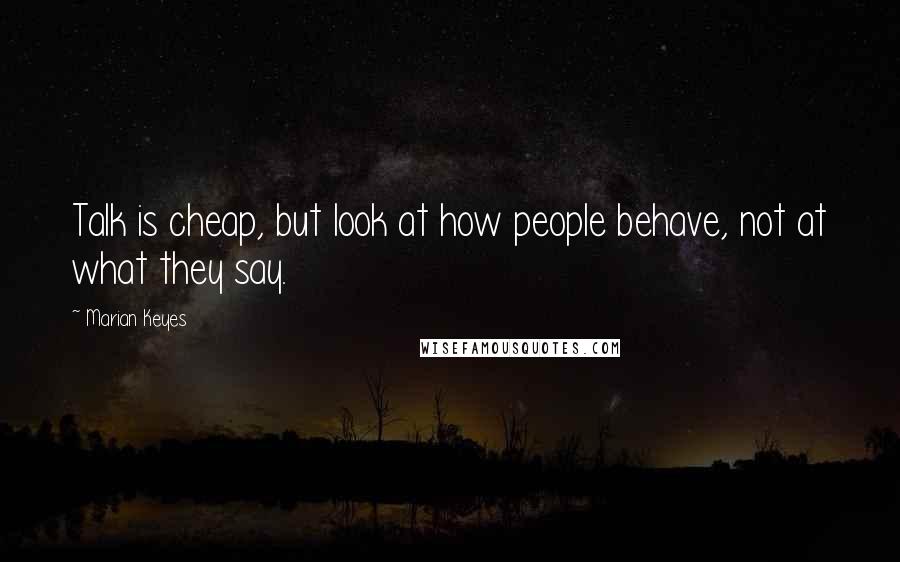 Marian Keyes Quotes: Talk is cheap, but look at how people behave, not at what they say.