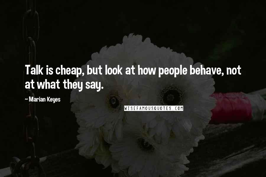 Marian Keyes Quotes: Talk is cheap, but look at how people behave, not at what they say.