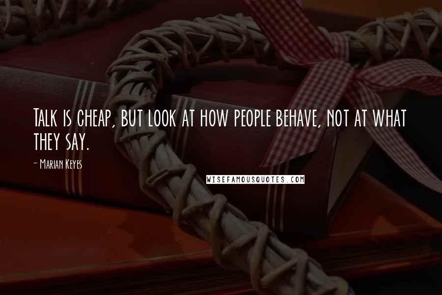 Marian Keyes Quotes: Talk is cheap, but look at how people behave, not at what they say.