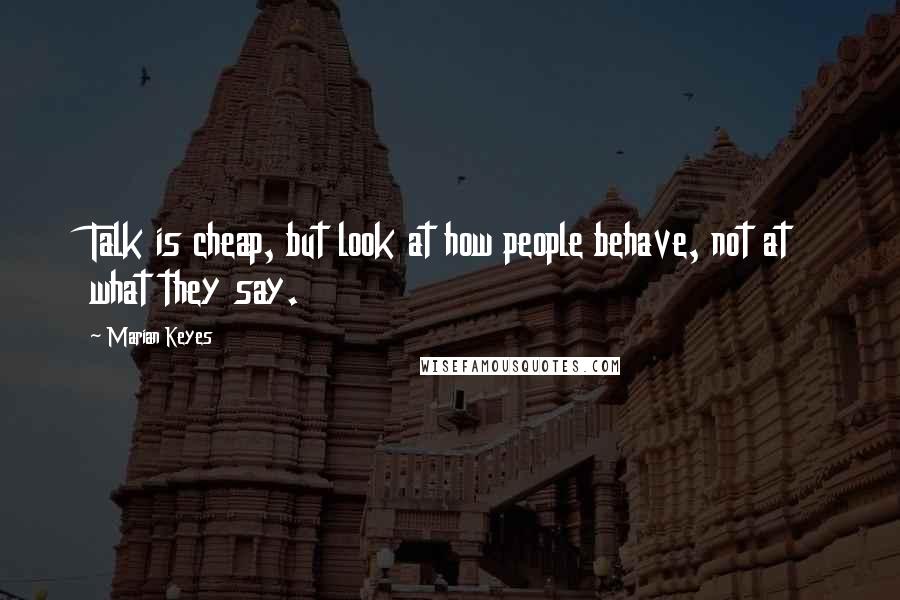 Marian Keyes Quotes: Talk is cheap, but look at how people behave, not at what they say.