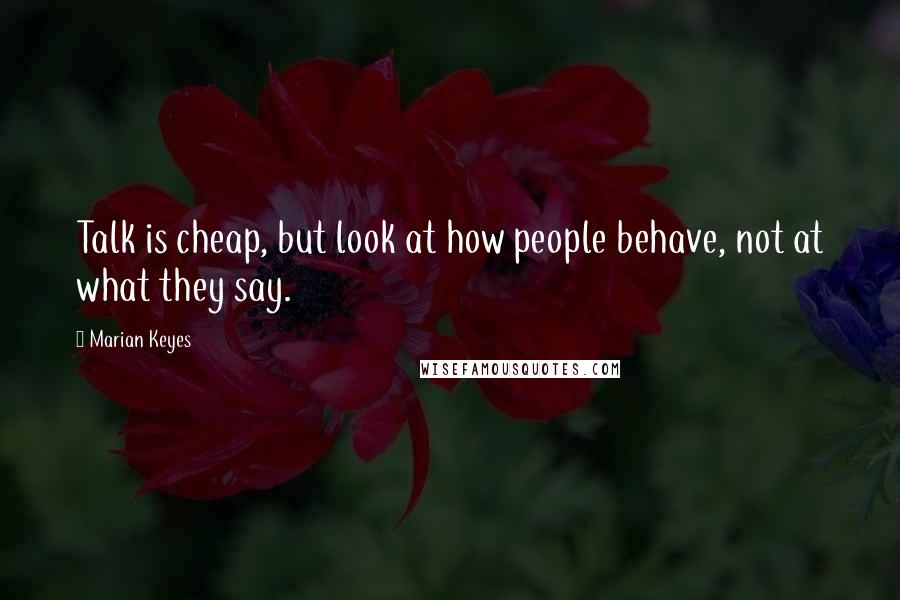 Marian Keyes Quotes: Talk is cheap, but look at how people behave, not at what they say.
