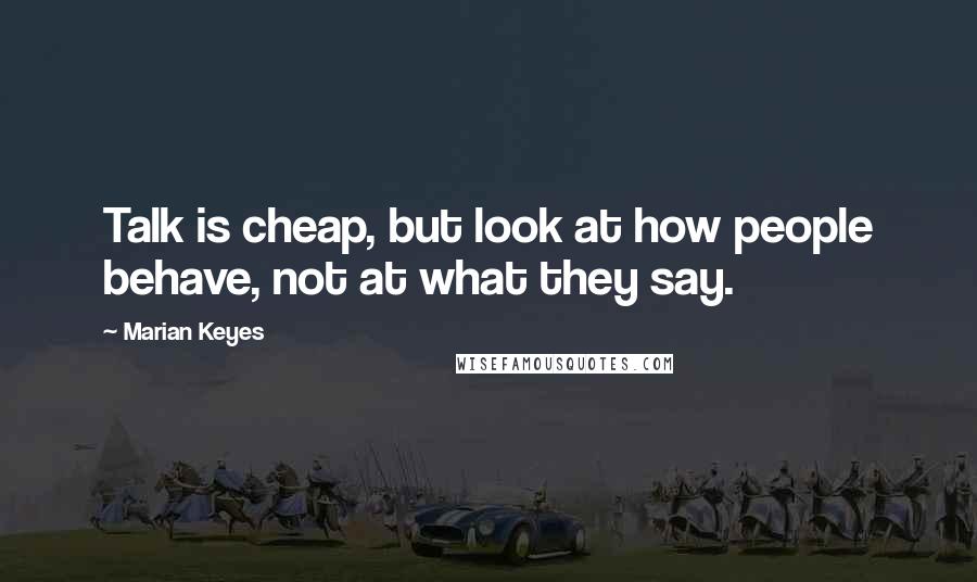Marian Keyes Quotes: Talk is cheap, but look at how people behave, not at what they say.