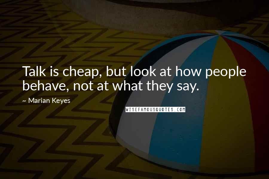 Marian Keyes Quotes: Talk is cheap, but look at how people behave, not at what they say.