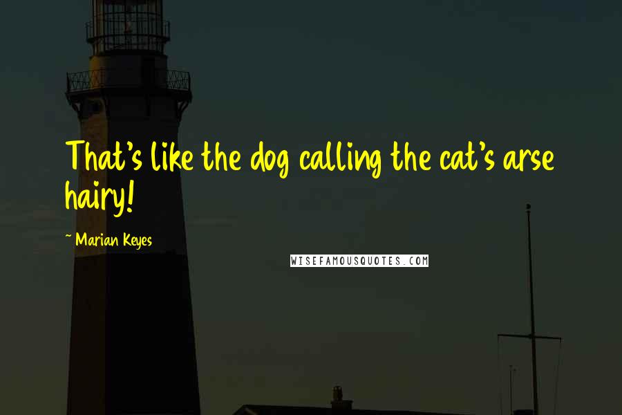 Marian Keyes Quotes: That's like the dog calling the cat's arse hairy!