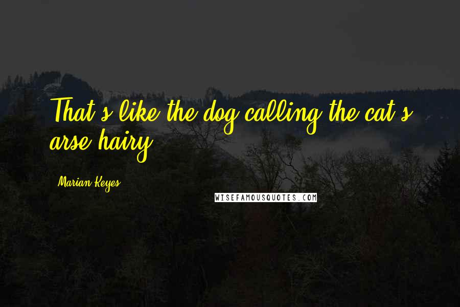 Marian Keyes Quotes: That's like the dog calling the cat's arse hairy!