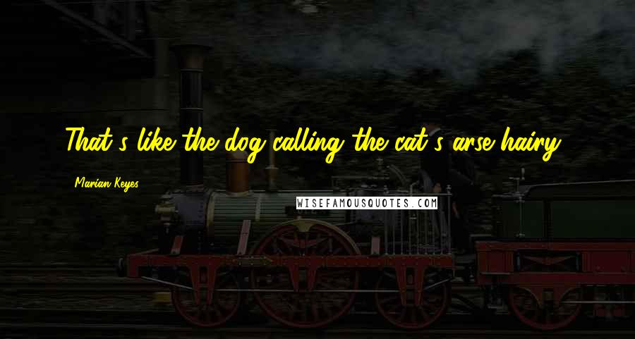 Marian Keyes Quotes: That's like the dog calling the cat's arse hairy!