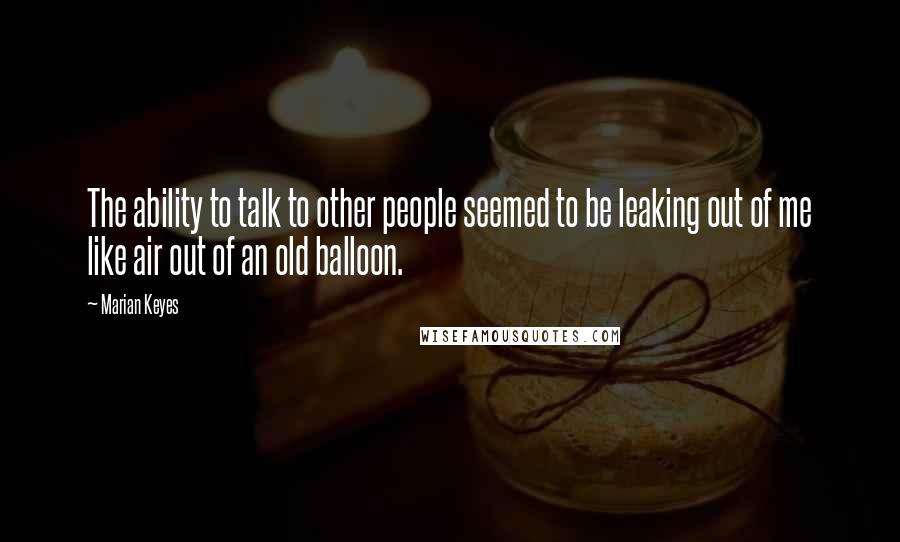 Marian Keyes Quotes: The ability to talk to other people seemed to be leaking out of me like air out of an old balloon.