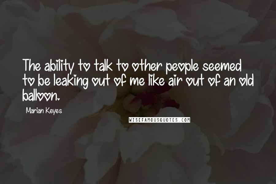 Marian Keyes Quotes: The ability to talk to other people seemed to be leaking out of me like air out of an old balloon.