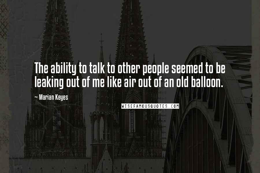 Marian Keyes Quotes: The ability to talk to other people seemed to be leaking out of me like air out of an old balloon.