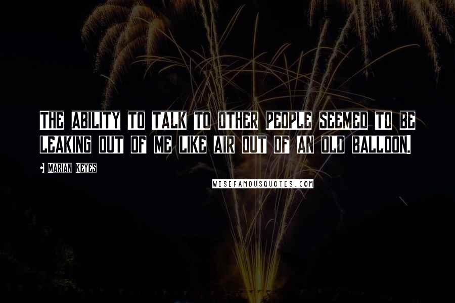 Marian Keyes Quotes: The ability to talk to other people seemed to be leaking out of me like air out of an old balloon.