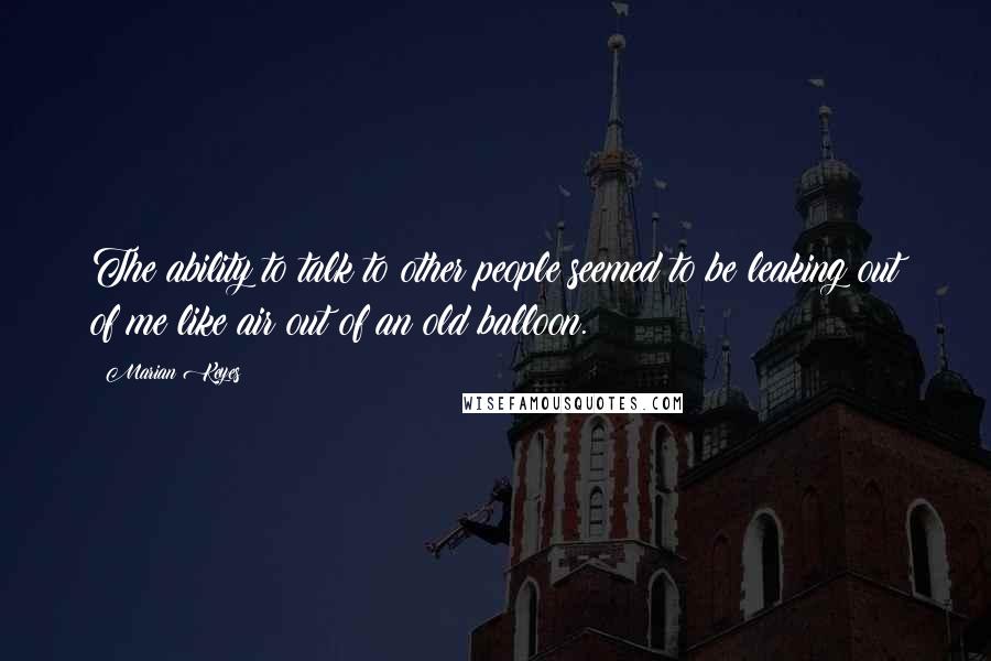 Marian Keyes Quotes: The ability to talk to other people seemed to be leaking out of me like air out of an old balloon.