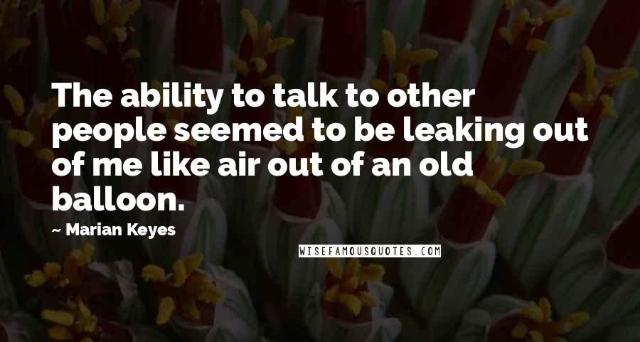 Marian Keyes Quotes: The ability to talk to other people seemed to be leaking out of me like air out of an old balloon.