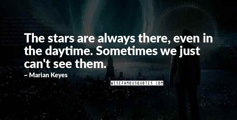 Marian Keyes Quotes: The stars are always there, even in the daytime. Sometimes we just can't see them.